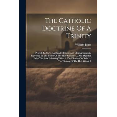 Imagem de The Catholic Doctrine Of A Trinity: Proved By Above An Hundred Short And Clear Arguments, Expressed In The Terms Of The Holy Scripture ... And ... Christ. 2. The Divinity Of The Holy Ghost. 3
