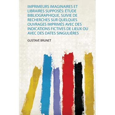 Imagem de Imprimeurs Imaginaires Et Libraires Supposés: Étude Bibliographique, Suivie De Recherches Sur Quelques Ouvrages Imprimés Avec Des Indications Fictives De Lieux Ou Avec Des Dates Singulières