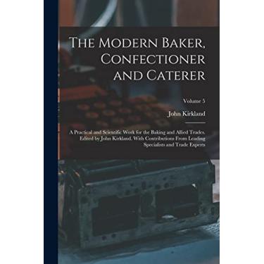 Imagem de The Modern Baker, Confectioner and Caterer; a Practical and Scientific Work for the Baking and Allied Trades. Edited by John Kirkland. With ... Specialists and Trade Experts; Volume 5