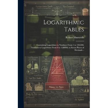 Imagem de Logarithmic Tables: Containing Logarithms to Numbers From 1 to 120,000, Numbers to Logarithms From 0 to 1.00000, to Seven Places of Decimals ..