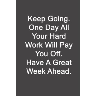 Imagem de Keep Going. One Day All Your Hard Work Will Pay You Off. Have A Great Week Ahead.: Lined Journal Notebook for Business Women and Man,Girl or Boy ... Gift, Softcover, Matte finish (120 Pages)
