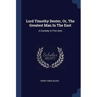 Imagem de Lord Timothy Dexter, Or, The Greatest Man In The East: A Comedy In Five Acts