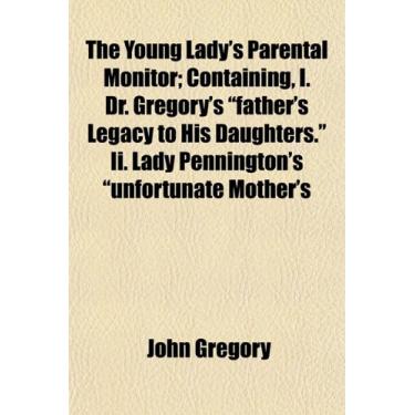 Imagem de The Young Lady's Parental Monitor; Containing, I. Dr. Gregory's "father's Legacy to His Daughters." Ii. Lady Pennington's "unfortunate Mother's