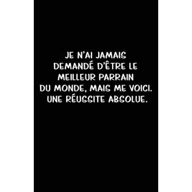 Imagem de Je N’ai Jamais Demandé D’être Le Meilleur Parrain Du Monde, Mais Me Voici. Une Réussite Absolue.: Carnet De Notes -108 Pages Avec Papier Ligné Petit Format A5 -Couverture Souple - Blanc Sur Noir