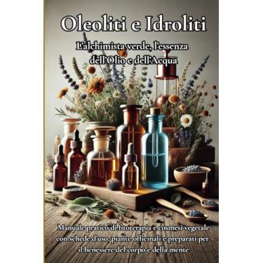 Imagem de Oleoliti e Idroliti: L'alchimista verde, l'essenza dell'Olio e dell'Acqua: Manuale pratico di fitoterapia e cosmesi vegetale con schede d'uso, piante ... per il benessere del corpo e della mente