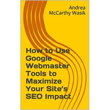 Imagem de How to Use Google Webmaster Tools to Maximize Your Site’s SEO Impact: Now Known as Google Search Console (English Edition)