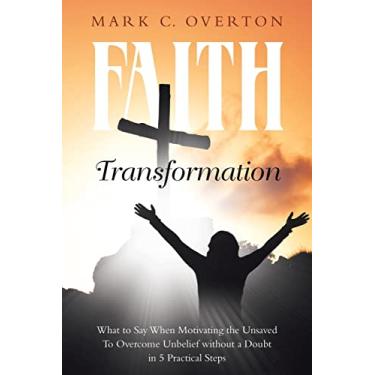 Imagem de Faith Transformation: What to Say When Motivating the Unsaved to Overcome Unbelief without a Doubt in 5 Practical Steps