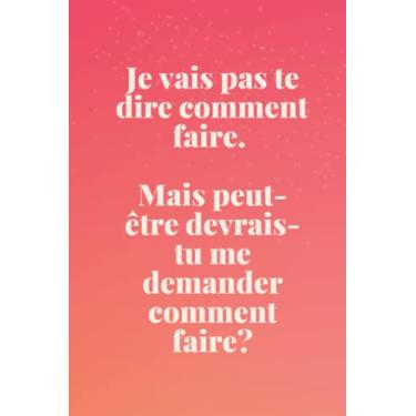 Imagem de Je vais pas te dire comment faire. Mais peut- être devrais- tu me demander comment faire?: Carnet ligné, Log, Planner, journal, Pocket Posh Sassy. Haute qualité - 120pages