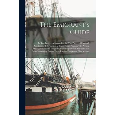 Imagem de The Emigrant's Guide: In Ten Letters, Addressed to the Tax-Payers of England; Containing Information of Every Kind, Necessary to Persons Who Are About ... Letters Form English Emigrants, Now in Ame