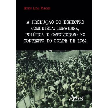Imagem de Livro - A produção do espectro comunista: imprensa, política e catolicismo no contexto do golpe de 1964