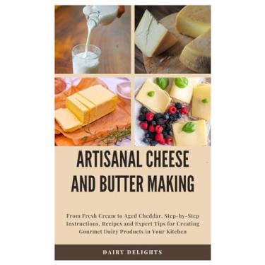 Imagem de Artisanal Cheese and Butter Making: From Fresh Cream to Aged Cheddar, Step-by-Step Instructions, Recipes and Expert Tips for Creating Gourmet Dairy Products in Your Kitchen