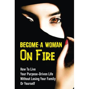Imagem de Become A Woman On Fire: How To Live Your Purpose-Driven Life Without Losing Your Family Or Yourself: The 4 Primary Laws Of Fire