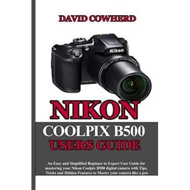 Imagem de Nikon Coolpix B500 Users Guide: An Easy and Simplified Beginner to Expert User Guide for mastering your Nikon Coolpix B500 with Tips, Tricks and Hidden Features to Master your camera like a pro