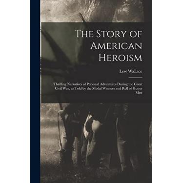 Imagem de The Story of American Heroism; Thrilling Narratives of Personal Adventures During the Great Civil war, as Told by the Medal Winners and Roll of Honor Men