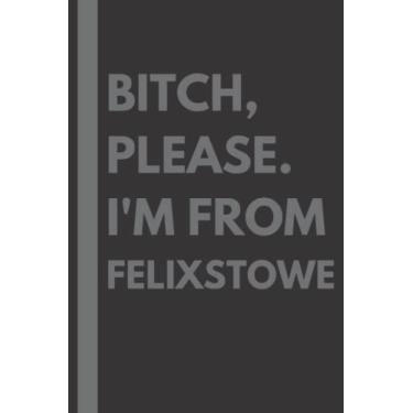 Imagem de Bitch, Please. I'm From Felixstowe: A Vulgar Adult Composition Notebook for a Native Felixstowe Resident - 6x9 inches