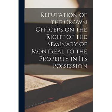 Imagem de Refutation of the Crown Officers on the Right of the Seminary of Montreal to the Property in Its Possession [microform]