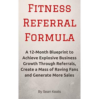 Imagem de Fitness Referral Formula: A 12-Month Blueprint to Achieve Explosive Business Growth Through Referrals, Create a Mass of Raving Fans and Generate More Sales (English Edition)