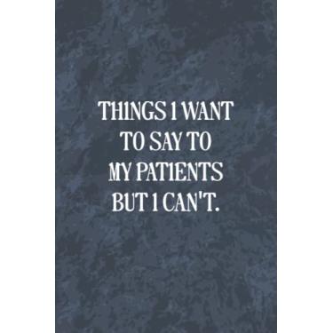 Imagem de Things I Want to Say To My Patients But I Can't: Funny Office Gag Journal, Blank Lined Notebook, Gift For Coworkers Family And Friends