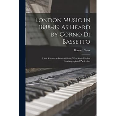 Imagem de London Music in 1888-89 As Heard by Corno Di Bassetto: (Later Known As Bernard Shaw) With Some Further Autobiographical Particulars