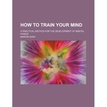 Imagem de How to Train Your Mind; A Practical Method for the Development of Mental Power