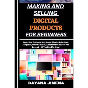Imagem de Making and Selling Digital Products for Beginners: Learn How To Create And Market Ebooks, Printables, Templates, Online Courses, And More For Novices And Beyond - All You Need To Know