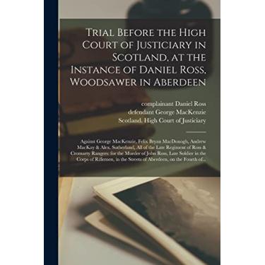 Imagem de Trial Before the High Court of Justiciary in Scotland, at the Instance of Daniel Ross, Woodsawer in Aberdeen; Against George MacKenzie, Felix Bryan ... Regiment of Ross & Cromarty Rangers: For...