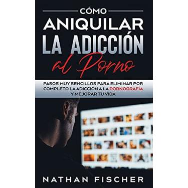 Imagem de Cómo Aniquilar la Adicción al Porno: Pasos muy Sencillos para Eliminar por Completo la Adicción a la Pornografía y Mejorar tu Vida