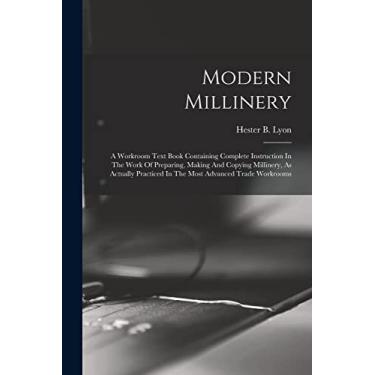 Imagem de Modern Millinery: A Workroom Text Book Containing Complete Instruction In The Work Of Preparing, Making And Copying Millinery, As Actually Practiced In The Most Advanced Trade Workrooms