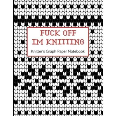 Imagem de Fuck Off I'm Knitting Knitter's Graph Paper Notebook: Knitting Blank Journal Graph Paper, 8.5 x 11, 4:5 Ratio, 120 Pages, Paperback, Idea!