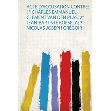 Imagem de Acte D'accusation Contre: 1° Charles Emmanuel Clément Van Den Plas; 2° Jean-Baptiste Koesela; 3° Nicolas Joseph Grégoir