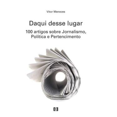 Imagem de Daqui desse lugar: 100 artigos sobre Jornalismo, Política e Pertencime