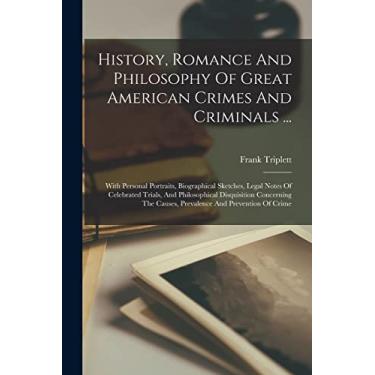 Imagem de History, Romance And Philosophy Of Great American Crimes And Criminals ...: With Personal Portraits, Biographical Sketches, Legal Notes Of Celebrated ... Causes, Prevalence And Prevention Of Crime