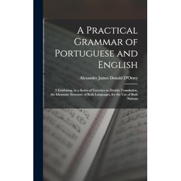 Imagem de A Practical Grammar of Portuguese and English: 3 Exhibiting, in a Series of Exercises in Double Translation, the Idiomatic Structure of Both Languages, for the Use of Both Nations