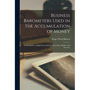 Imagem de Business Barometers Used in the Accumulation of Money; a Text Book on Applied Economics for Merchants, Bankers and Investors