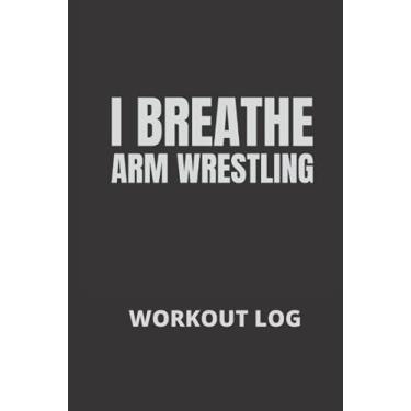 Imagem de I Breathe Arm Wrestling: Arm Wrestler Workout log, Fitness Log Book gifts, Gym Recorder (120 Pages, 6" x 9")