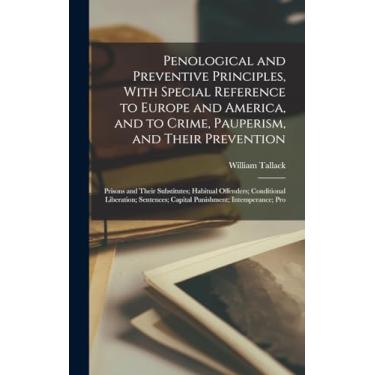 Imagem de Penological and Preventive Principles, With Special Reference to Europe and America, and to Crime, Pauperism, and Their Prevention; Prisons and Their ... Capital Punishment; Intemperance; Pro