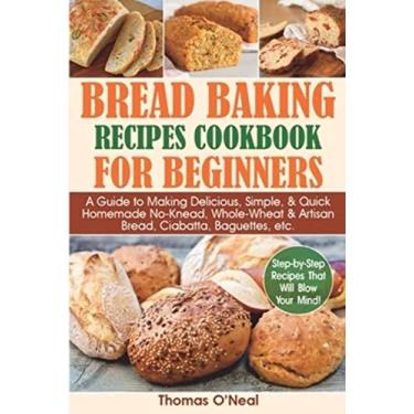 Imagem de Bread Baking Recipes Cookbook for Beginners: A Guide to Making Delicious, Simple, & Quick Homemade No-Knead, Whole-Wheat & Artisan Bread, Ciabatta, Baguettes, etc. Step-by-Step Recipes.