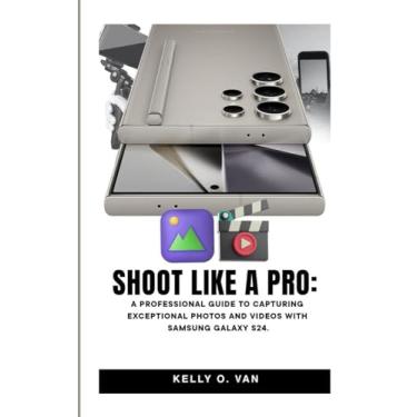 Imagem de Shoot Like A Pro: A Professional Guide To Capturing Exceptional Photos and Videos with the Samsung Galaxy S24