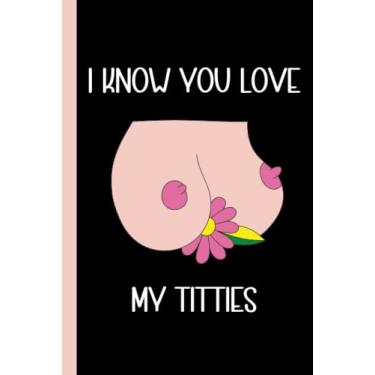Imagem de I Know You Love My Titties: Funny Quote Notebook For Adults - Valentine's Day Gift For Men, Husband or Boyfriend - Beautiful Gifts For Celebrating Love