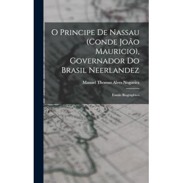 Imagem de O Principe De Nassau (Conde João Mauricio), Governador Do Brasil Neerlandez: Ensaio Biographico