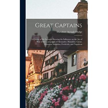 Imagem de Great Captains; a Course of six Lectures Showing the Influence on the art of war of the Campaigns of Alexander, Hannibal, Cæsar, Gustavus Adolphus, Frederick, and Napoleon