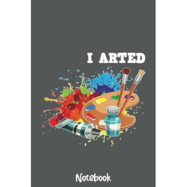 Imagem de I Arted Funny Artist Crafter Art Teacher Painter Notebook: Journal or Planner for Teacher Gift, Great for Teacher Appreciation,Thank You,Retirement,Year End Gift