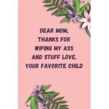 Imagem de Dear Mom, Thanks For Wiping My Ass And Stuff Love, Your Favorite Child: Mothers Day Gifts for mom, from Daughter: ... from Daughter, husband, son, Lined Notebook