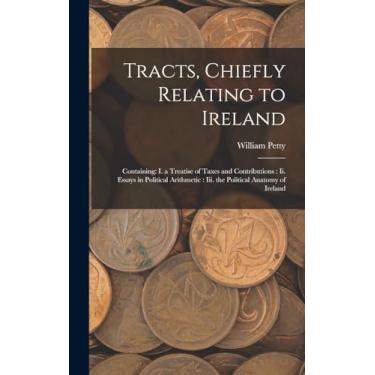 Imagem de Tracts, Chiefly Relating to Ireland: Containing: I. a Treatise of Taxes and Contributions: Ii. Essays in Political Arithmetic: Iii. the Political Anatomy of Ireland