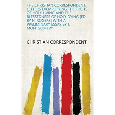 Imagem de The Christian correspondent, letters exemplifying the fruits of holy living and the blessedness of holy dying [ed. by H. Rogers] with a preliminary essay by J. Montgomery (English Edition)