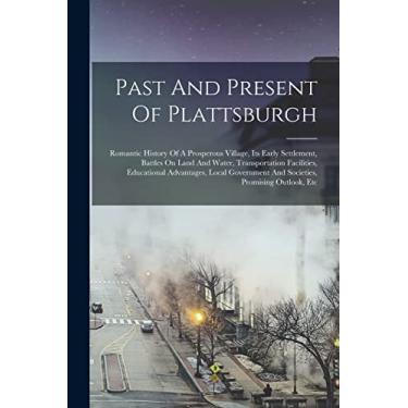 Imagem de Past And Present Of Plattsburgh: Romantic History Of A Prosperous Village, Its Early Settlement, Battles On Land And Water, Transportation Facilities, ... And Societies, Promising Outlook, Etc