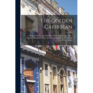 Imagem de The Golden Caribbean: A Winter Visit To The Republics Of Colombia, Costa Rica, Spanish Honduras, Belize And The Spanish Main Via Boston And New Orleans