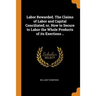 Imagem de Labor Rewarded. The Claims of Labor and Capital Conciliated; or, How to Secure to Labor the Whole Pr