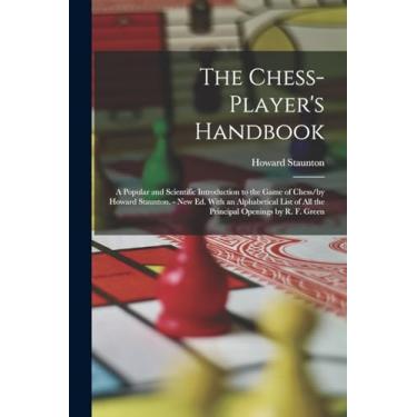 Imagem de The Chess-Player's Handbook: A Popular and Scientific Introduction to the Game of Chess/by Howard Staunton. - New Ed. With an Alphabetical List of All the Principal Openings by R. F. Green