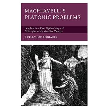 Imagem de Machiavelli's Platonic Problems: Neoplatonism, Eros, Mythmaking, and Philosophy in Machiavellian Thought